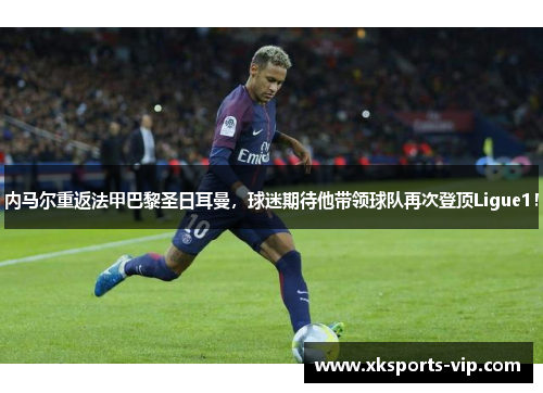 内马尔重返法甲巴黎圣日耳曼，球迷期待他带领球队再次登顶Ligue1！