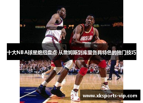 十大NBA球星绝招盘点 从詹姆斯到库里各具特色的独门技巧