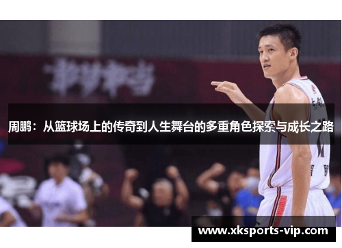 周鹏：从篮球场上的传奇到人生舞台的多重角色探索与成长之路